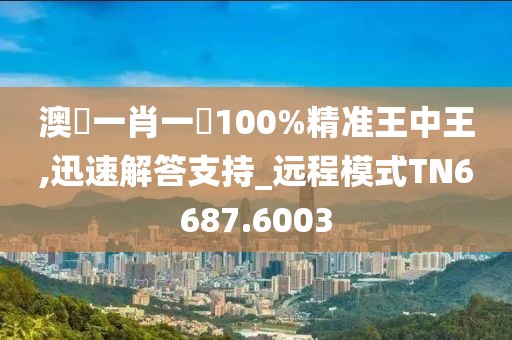 澳門一肖一碼100%精准王中王,迅速解答支持_远程模式TN6687.6003