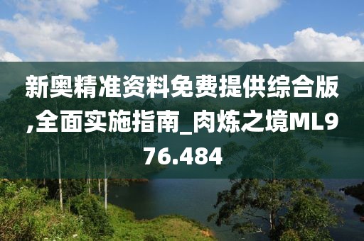 新奥精准资料免费提供综合版,全面实施指南_肉炼之境ML976.484