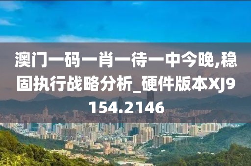 澳门一码一肖一待一中今晚,稳固执行战略分析_硬件版本XJ9154.2146