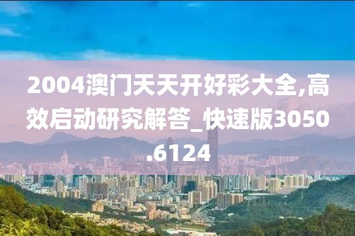 2004澳门天天开好彩大全,高效启动研究解答_快速版3050.6124