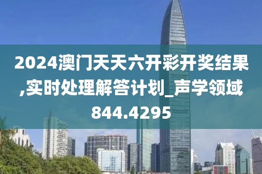 2024澳门天天六开彩开奖结果,实时处理解答计划_声学领域844.4295
