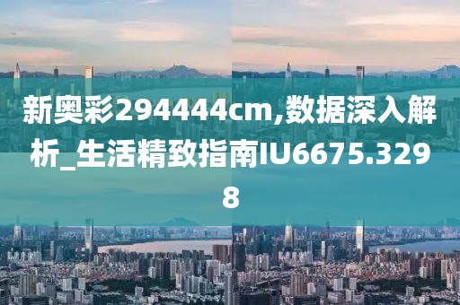 新奥彩294444cm,数据深入解析_生活精致指南IU6675.3298