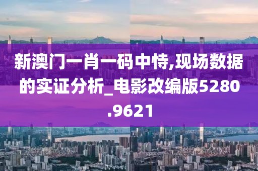 新澳门一肖一码中恃,现场数据的实证分析_电影改编版5280.9621
