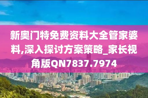 新奥门特免费资料大全管家婆料,深入探讨方案策略_家长视角版QN7837.7974