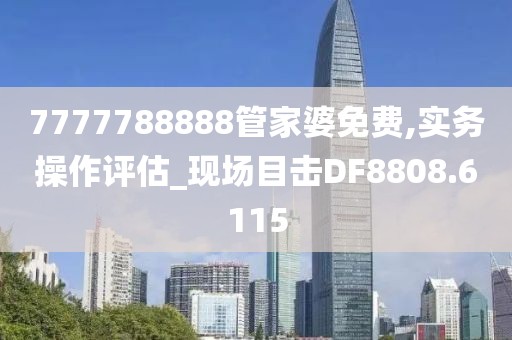 7777788888管家婆免费,实务操作评估_现场目击DF8808.6115