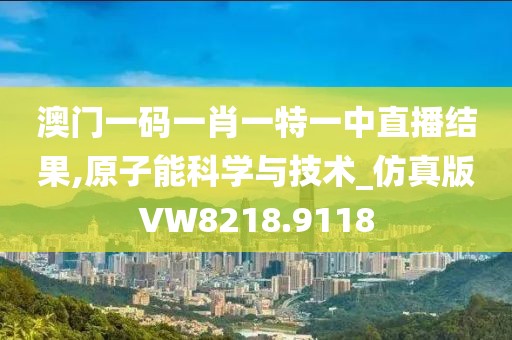 澳门一码一肖一特一中直播结果,原子能科学与技术_仿真版VW8218.9118