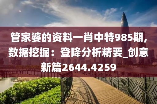 管家婆的资料一肖中特985期,数据挖掘：登降分析精要_创意新篇2644.4259