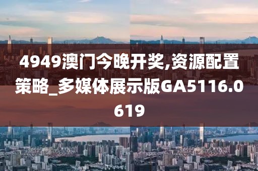 4949澳门今晚开奖,资源配置策略_多媒体展示版GA5116.0619