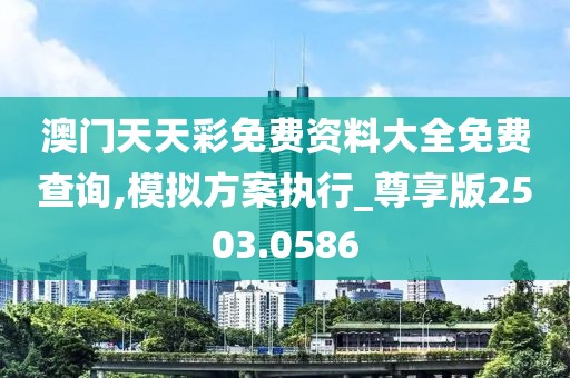 澳门天天彩免费资料大全免费查询,模拟方案执行_尊享版2503.0586