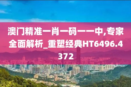 澳门精准一肖一码一一中,专家全面解析_重塑经典HT6496.4372