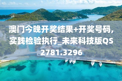澳门今晚开奖结果+开奖号码,实践检验执行_未来科技版QS2781.3296