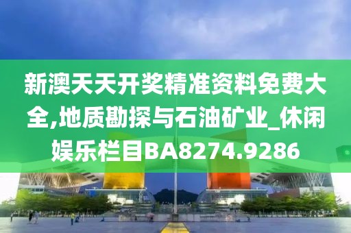 新澳天天开奖精准资料免费大全,地质勘探与石油矿业_休闲娱乐栏目BA8274.9286