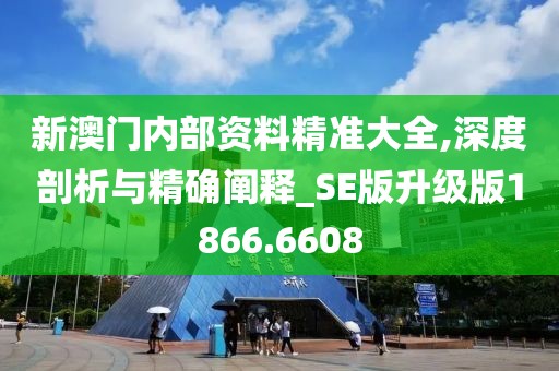 新澳门内部资料精准大全,深度剖析与精确阐释_SE版升级版1866.6608