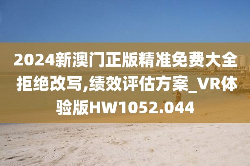 2024新澳门正版精准免费大全 拒绝改写,绩效评估方案_VR体验版HW1052.044