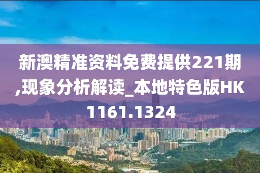 新澳精准资料免费提供221期,现象分析解读_本地特色版HK1161.1324