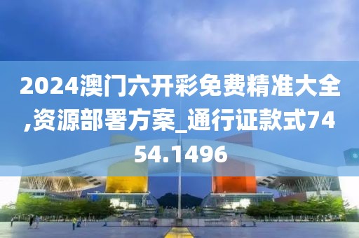 2024澳门六开彩免费精准大全,资源部署方案_通行证款式7454.1496