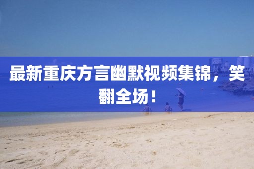 最新重庆方言幽默视频集锦，笑翻全场！