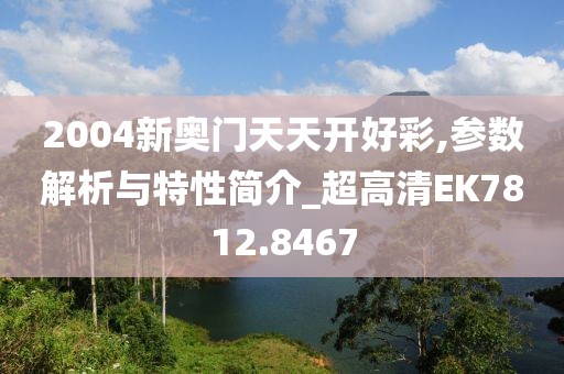 2004新奥门天天开好彩,参数解析与特性简介_超高清EK7812.8467