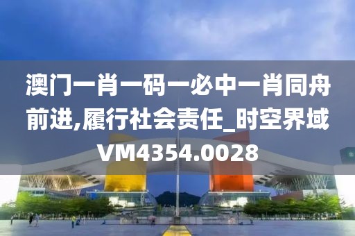 澳门一肖一码一必中一肖同舟前进,履行社会责任_时空界域VM4354.0028