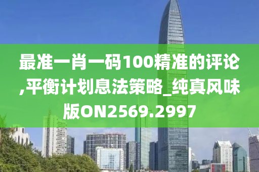 最准一肖一码100精准的评论,平衡计划息法策略_纯真风味版ON2569.2997