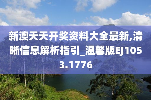 新澳天天开奖资料大全最新,清晰信息解析指引_温馨版EJ1053.1776