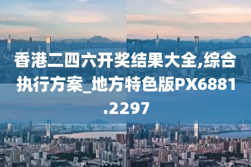 香港二四六开奖结果大全,综合执行方案_地方特色版PX6881.2297