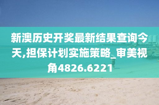 新澳历史开奖最新结果查询今天,担保计划实施策略_审美视角4826.6221
