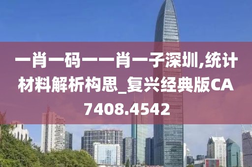 一肖一码一一肖一子深圳,统计材料解析构思_复兴经典版CA7408.4542