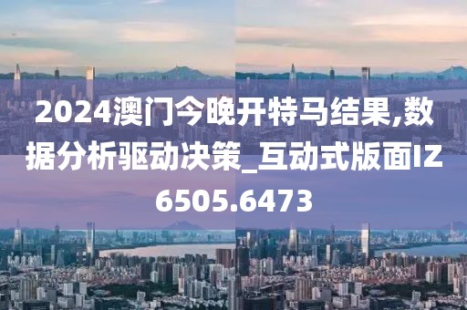 2024澳门今晚开特马结果,数据分析驱动决策_互动式版面IZ6505.6473