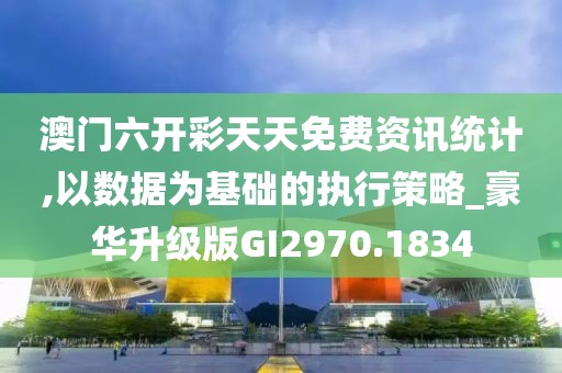 澳门六开彩天天免费资讯统计,以数据为基础的执行策略_豪华升级版GI2970.1834