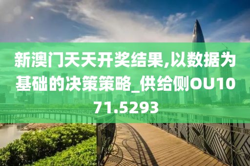 新澳门天天开奖结果,以数据为基础的决策策略_供给侧OU1071.5293