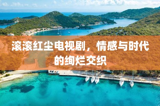滚滚红尘电视剧，情感与时代的绚烂交织