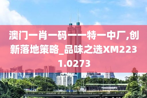 澳门一肖一码一一特一中厂,创新落地策略_品味之选XM2231.0273