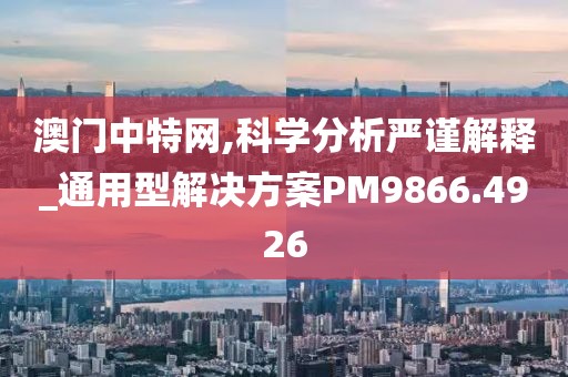 澳门中特网,科学分析严谨解释_通用型解决方案PM9866.4926