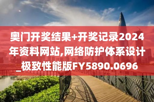 奥门开奖结果+开奖记录2024年资料网站,网络防护体系设计_极致性能版FY5890.0696