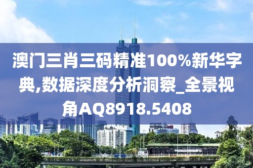 澳门三肖三码精准100%新华字典,数据深度分析洞察_全景视角AQ8918.5408