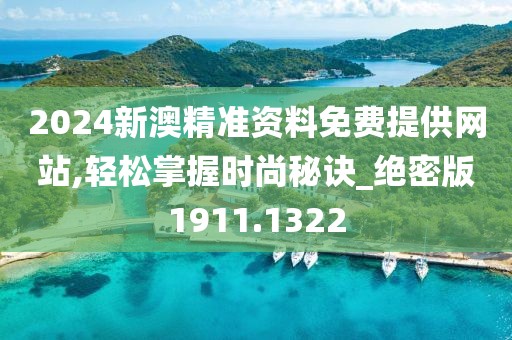 2024新澳精准资料免费提供网站,轻松掌握时尚秘诀_绝密版1911.1322