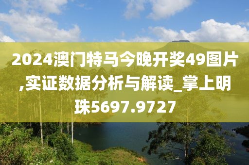 2024澳门特马今晚开奖49图片,实证数据分析与解读_掌上明珠5697.9727