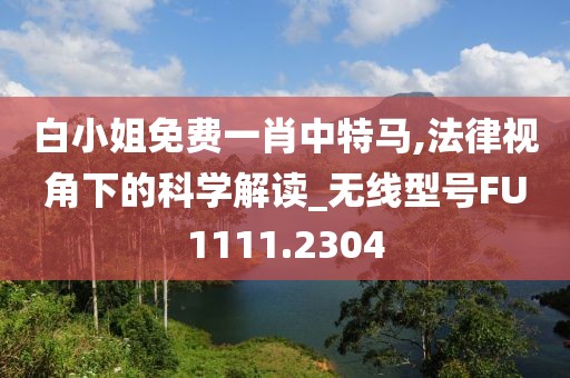 白小姐免费一肖中特马,法律视角下的科学解读_无线型号FU1111.2304