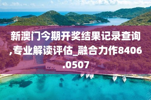 新澳门今期开奖结果记录查询,专业解读评估_融合力作8406.0507