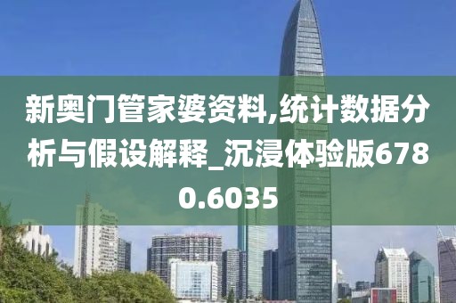 新奥门管家婆资料,统计数据分析与假设解释_沉浸体验版6780.6035