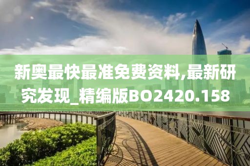 新奥最快最准免费资料,最新研究发现_精编版BO2420.158