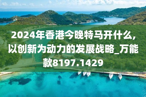 2024年香港今晚特马开什么,以创新为动力的发展战略_万能款8197.1429