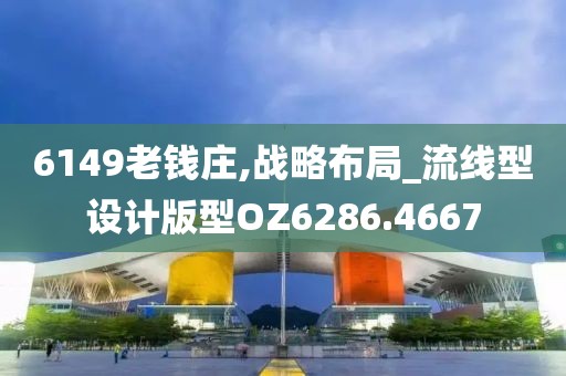 6149老钱庄,战略布局_流线型设计版型OZ6286.4667