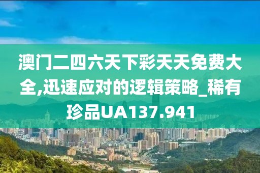 澳门二四六天下彩天天免费大全,迅速应对的逻辑策略_稀有珍品UA137.941