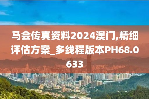 马会传真资料2024澳门,精细评估方案_多线程版本PH68.0633