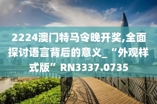 2224澳门特马令晚开奖,全面探讨语言背后的意义_“外观样式版”RN3337.0735