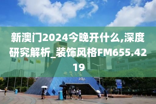 新澳门2024今晚开什么,深度研究解析_装饰风格FM655.4219