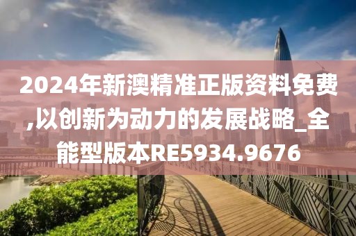 2024年新澳精准正版资料免费,以创新为动力的发展战略_全能型版本RE5934.9676