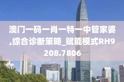 澳门一码一肖一特一中管家婆,综合诊断策略_赋能模式RH9208.7806